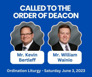 Called to the order of Deacon: Mr. Kevin Bertleff, Mr. William Wainio. Ordination liturgy Saturday, June 3, 2023