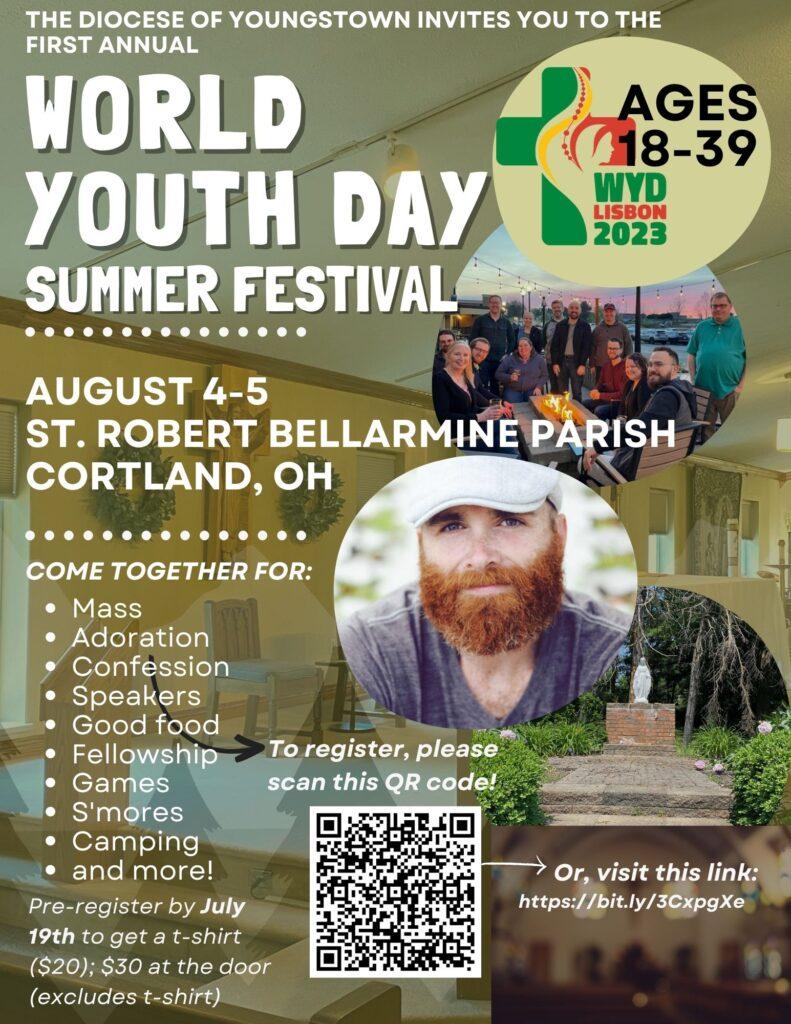 World Youth Day Summer Festival, August 4 at 6pm to August 5 at 8pm located at St. Robert Bellarmine Parish, Cortland. For more information, contact Arthur Bodenschatz at abodenschatz@youngstowndiocese.org